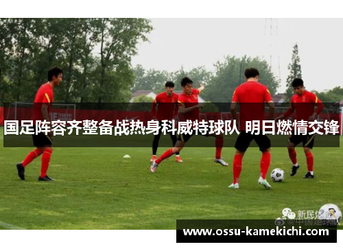 国足阵容齐整备战热身科威特球队 明日燃情交锋