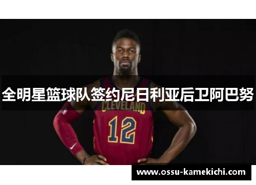 全明星篮球队签约尼日利亚后卫阿巴努